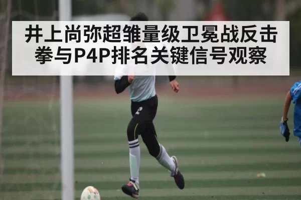 井上尚弥超雏量级卫冕战反击拳与P4P排名关键信号观察